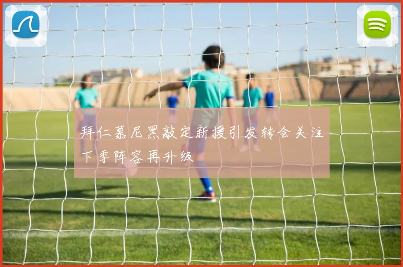 拜仁慕尼黑敲定新援引发转会关注下季阵容再升级