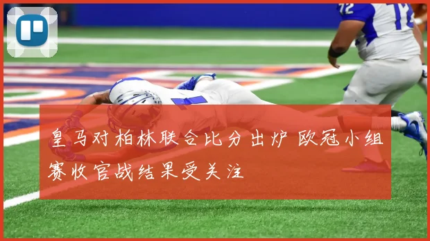 皇马对柏林联合比分出炉 欧冠小组赛收官战结果受关注