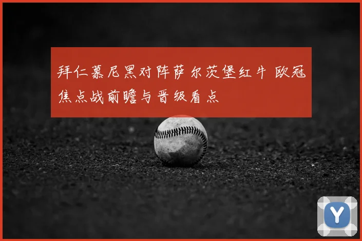 拜仁慕尼黑对阵萨尔茨堡红牛 欧冠焦点战前瞻与晋级看点