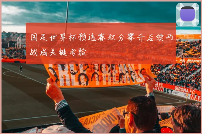 国足世界杯预选赛积分攀升后续两战成关键考验