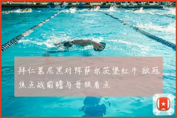 拜仁慕尼黑对阵萨尔茨堡红牛 欧冠焦点战前瞻与晋级看点