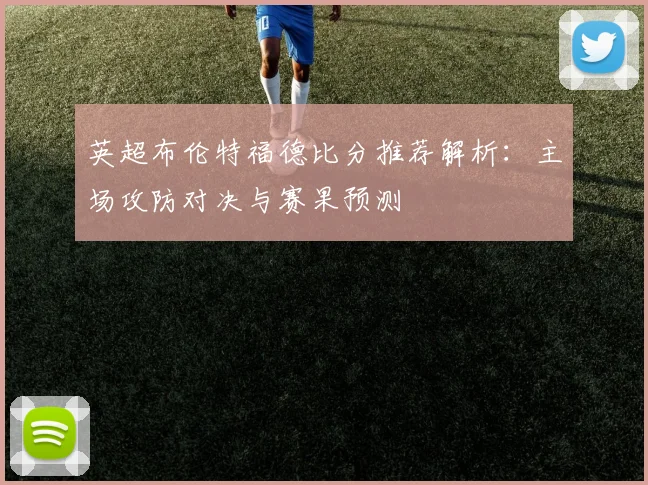 英超布伦特福德比分推荐解析：主场攻防对决与赛果预测