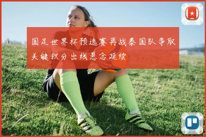 国足世界杯预选赛再战泰国队争取关键积分出线悬念延续