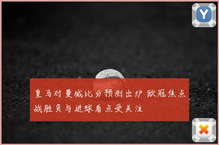 皇马对曼城比分预测出炉 欧冠焦点战胜负与进球看点受关注