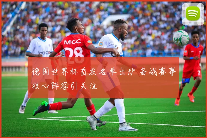 德国世界杯首发名单出炉 备战赛事核心阵容引关注