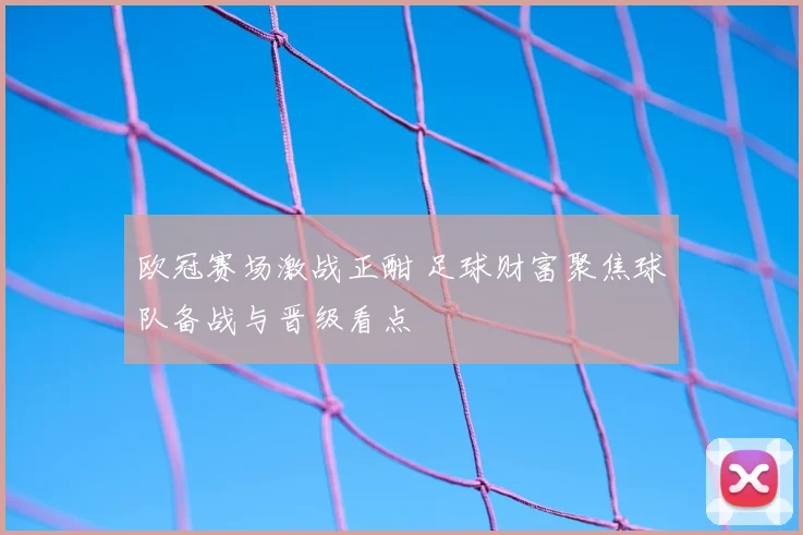 欧冠赛场激战正酣 足球财富聚焦球队备战与晋级看点