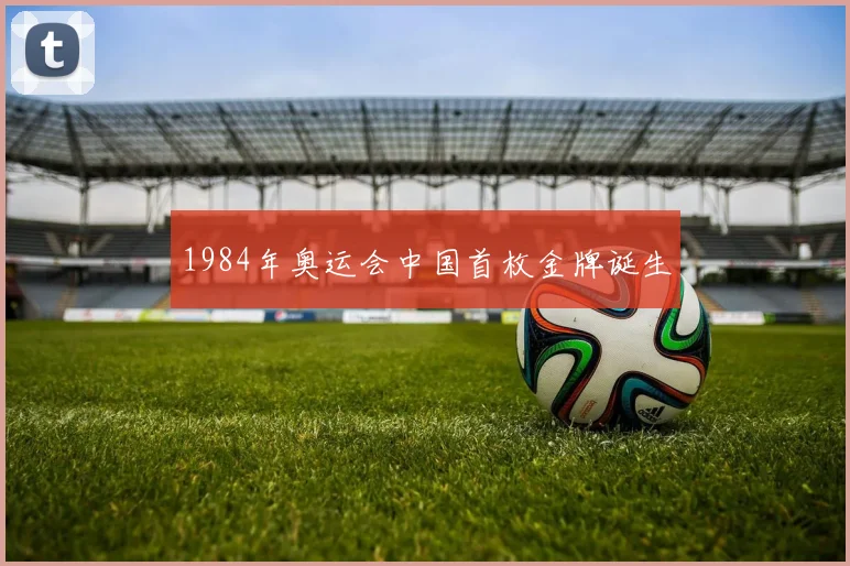1984年奥运会中国首枚金牌诞生