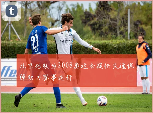 北京地铁为2008奥运会提供交通保障助力赛事运行