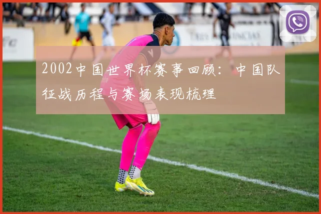 2002中国世界杯赛事回顾：中国队征战历程与赛场表现梳理
