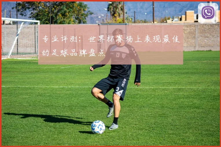 专业评测:世界杯赛场上表现最佳的足球品牌盘点