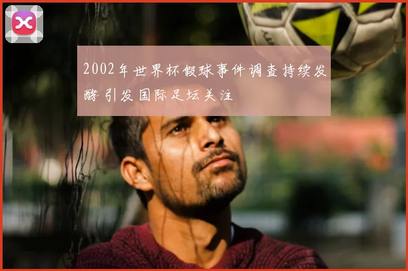 2002年世界杯假球事件调查持续发酵 引发国际足坛关注