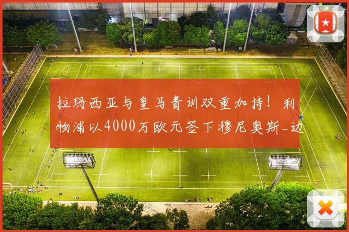 拉玛西亚与皇马青训双重加持！利物浦以4000万欧元签下穆尼奥斯_边锋_边路_罗马