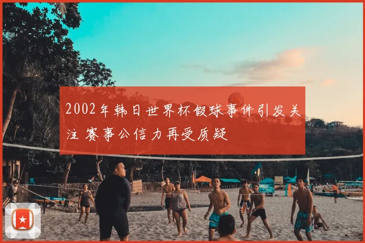 2002年韩日世界杯假球事件引发关注 赛事公信力再受质疑