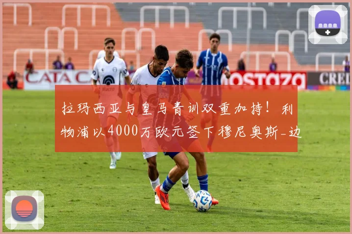 拉玛西亚与皇马青训双重加持!利物浦以4000万欧元签下穆尼奥斯_边锋_边路_罗马