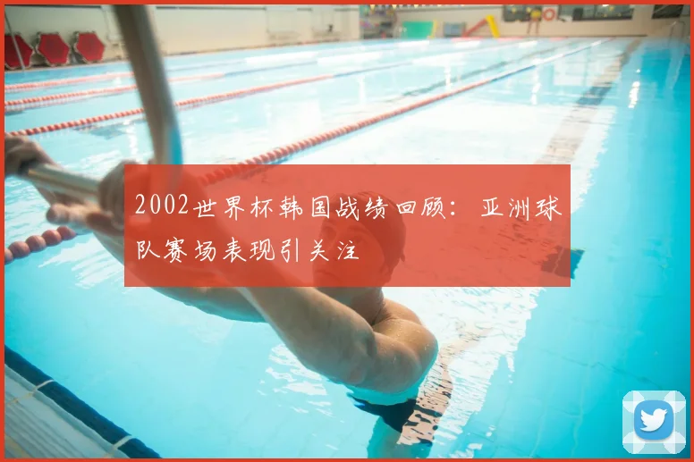 2002世界杯韩国战绩回顾：亚洲球队赛场表现引关注