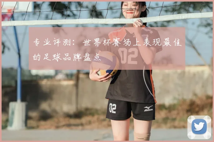 专业评测:世界杯赛场上表现最佳的足球品牌盘点