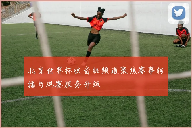 北京世界杯收音机频道聚焦赛事转播与观赛服务升级