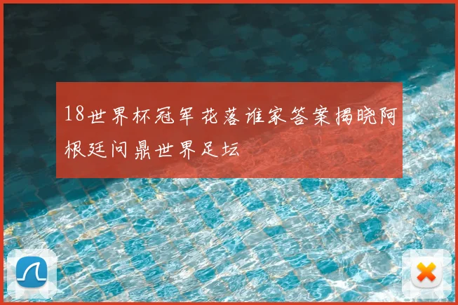 18世界杯冠军花落谁家答案揭晓阿根廷问鼎世界足坛