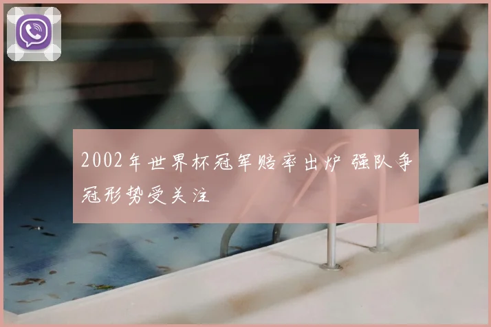 2002年世界杯冠军赔率出炉 强队争冠形势受关注