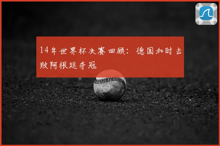 14年世界杯决赛回顾：德国加时击败阿根廷夺冠