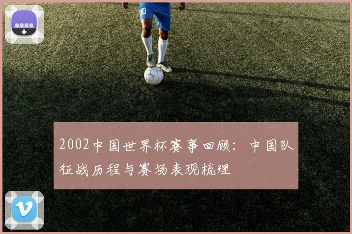 2002中国世界杯赛事回顾：中国队征战历程与赛场表现梳理