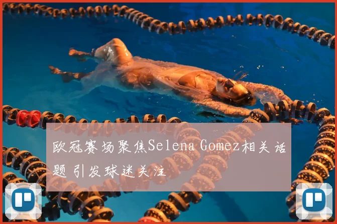 欧冠赛场聚焦Selena Gomez相关话题 引发球迷关注