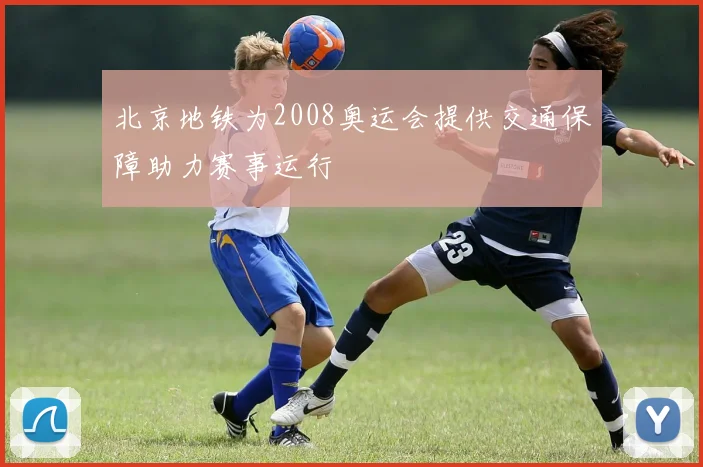 北京地铁为2008奥运会提供交通保障助力赛事运行