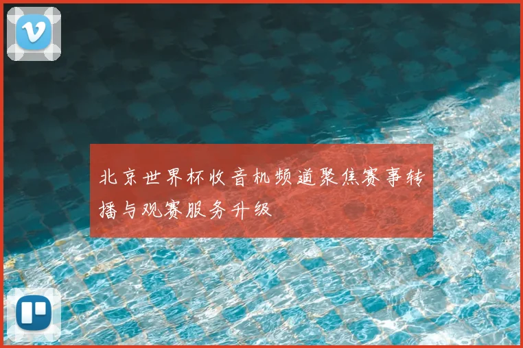 北京世界杯收音机频道聚焦赛事转播与观赛服务升级