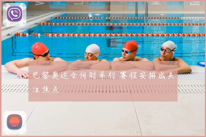 巴黎奥运会何时举行 赛程安排成关注焦点