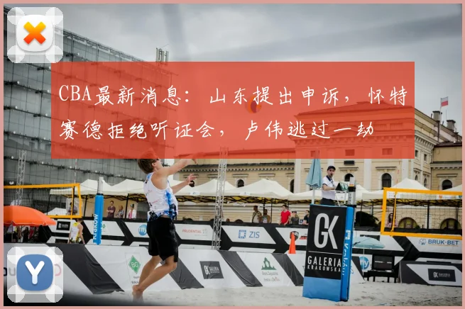 CBA最新消息:山东提出申诉,怀特赛德拒绝听证会,卢伟逃过一劫