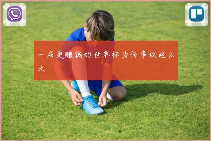 一届更赚钱的世界杯为何争议这么大
