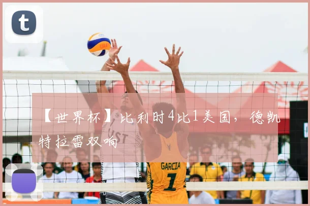 【世界杯】比利时4比1美国，德凯特拉雷双响