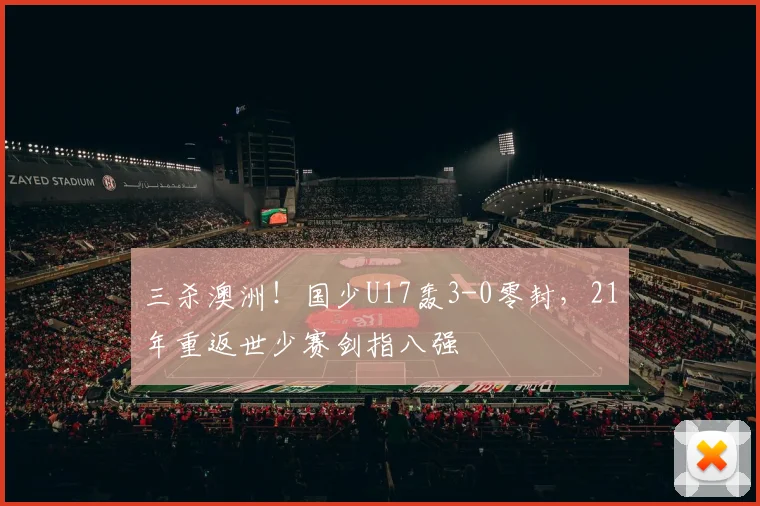 三杀澳洲！国少U17轰3-0零封，21年重返世少赛剑指八强