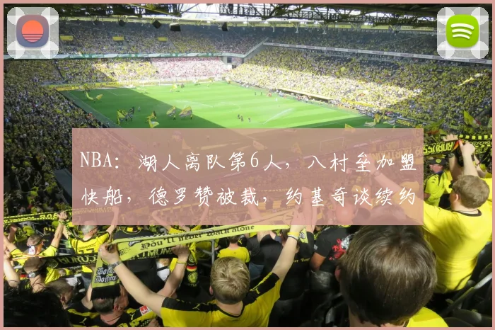 NBA:湖人离队第6人,八村垒加盟快船,德罗赞被裁,约基奇谈续约