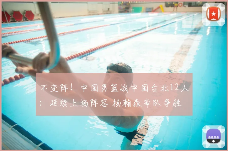 不变阵！中国男篮战中国台北12人：延续上场阵容 杨瀚森率队争胜
