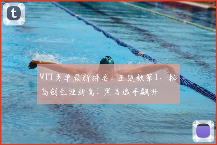 WTT男单最新排名_ 王楚钦第1，松岛创生涯新高! 黑马选手飙升