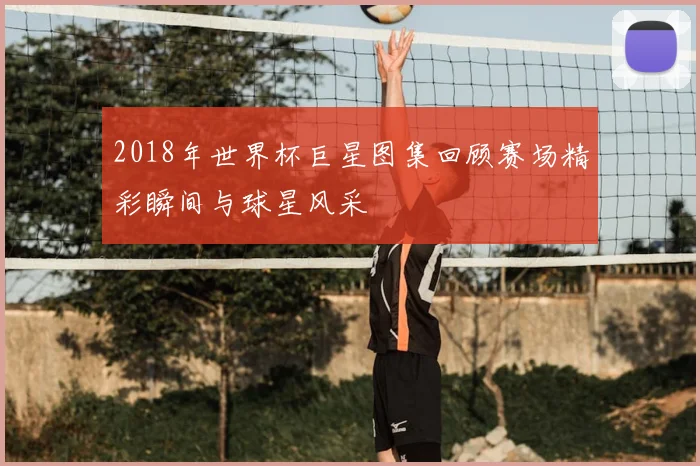 2018年世界杯巨星图集回顾赛场精彩瞬间与球星风采