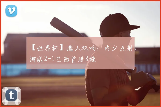 【世界杯】魔人双响，内少点射，挪威2-1巴西首进8强