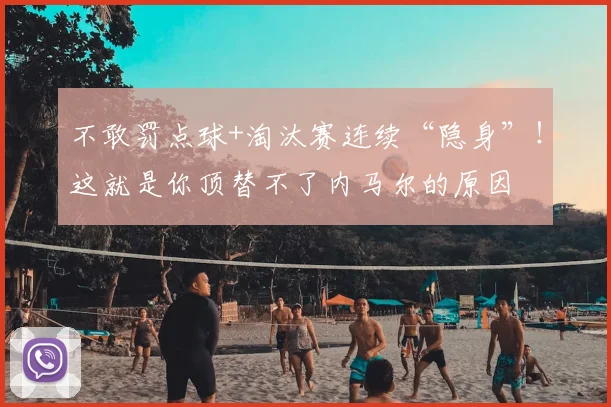 不敢罚点球+淘汰赛连续“隐身”！这就是你顶替不了内马尔的原因
