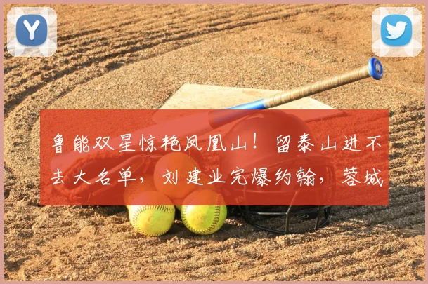 鲁能双星惊艳凤凰山!留泰山进不去大名单,刘建业完爆约翰,蓉城真核必须换