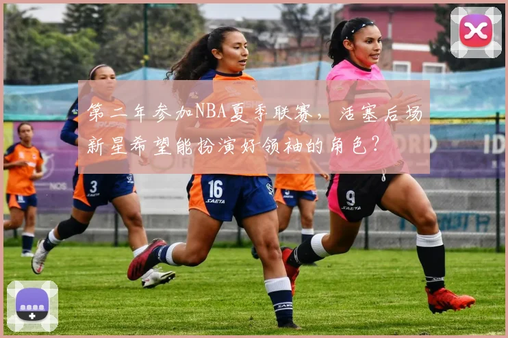 第二年参加NBA夏季联赛，活塞后场新星希望能扮演好领袖的角色？