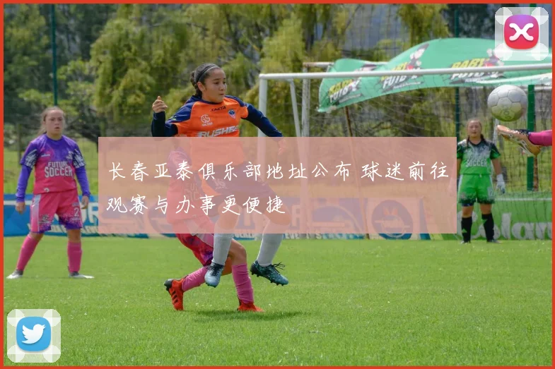 长春亚泰俱乐部地址公布 球迷前往观赛与办事更便捷